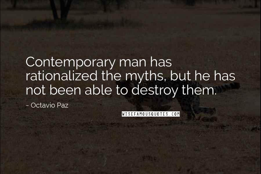 Octavio Paz Quotes: Contemporary man has rationalized the myths, but he has not been able to destroy them.