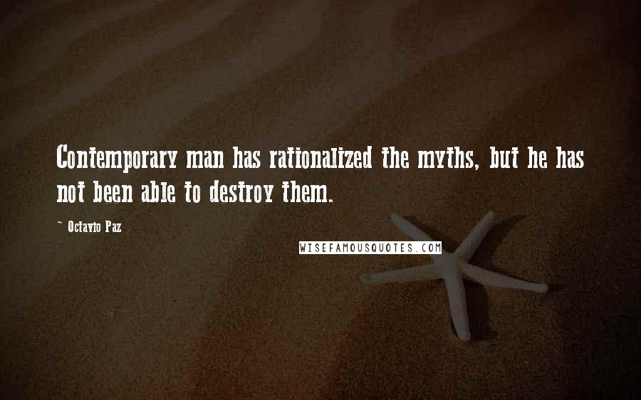 Octavio Paz Quotes: Contemporary man has rationalized the myths, but he has not been able to destroy them.