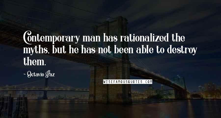 Octavio Paz Quotes: Contemporary man has rationalized the myths, but he has not been able to destroy them.