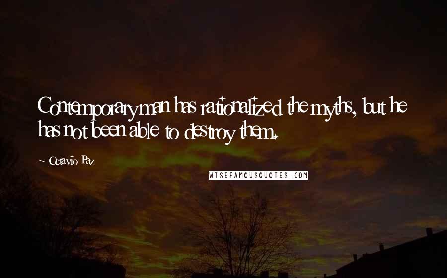 Octavio Paz Quotes: Contemporary man has rationalized the myths, but he has not been able to destroy them.