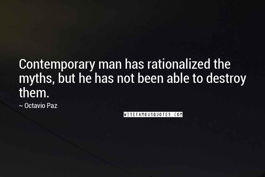 Octavio Paz Quotes: Contemporary man has rationalized the myths, but he has not been able to destroy them.