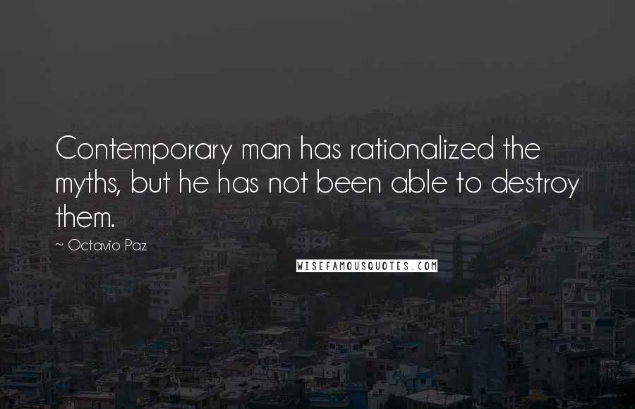 Octavio Paz Quotes: Contemporary man has rationalized the myths, but he has not been able to destroy them.