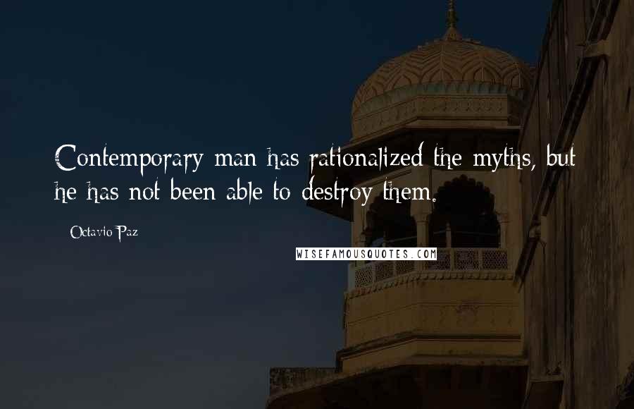 Octavio Paz Quotes: Contemporary man has rationalized the myths, but he has not been able to destroy them.