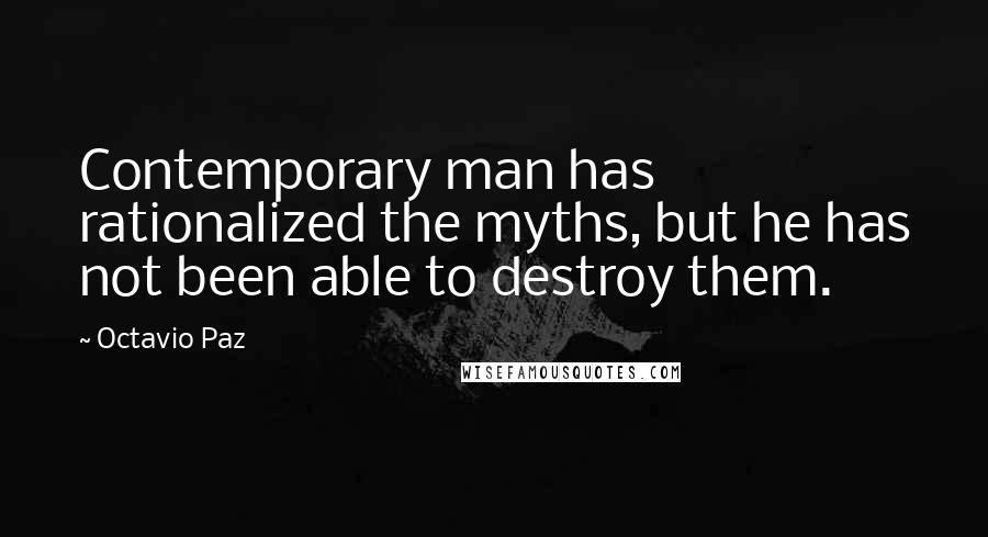 Octavio Paz Quotes: Contemporary man has rationalized the myths, but he has not been able to destroy them.