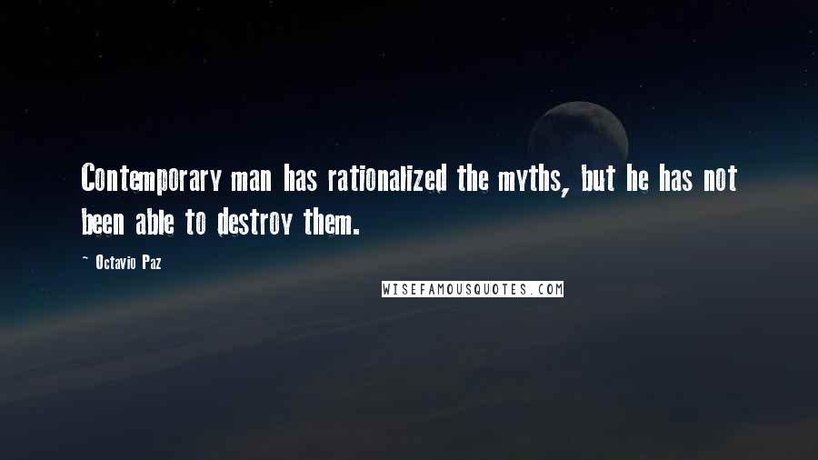 Octavio Paz Quotes: Contemporary man has rationalized the myths, but he has not been able to destroy them.