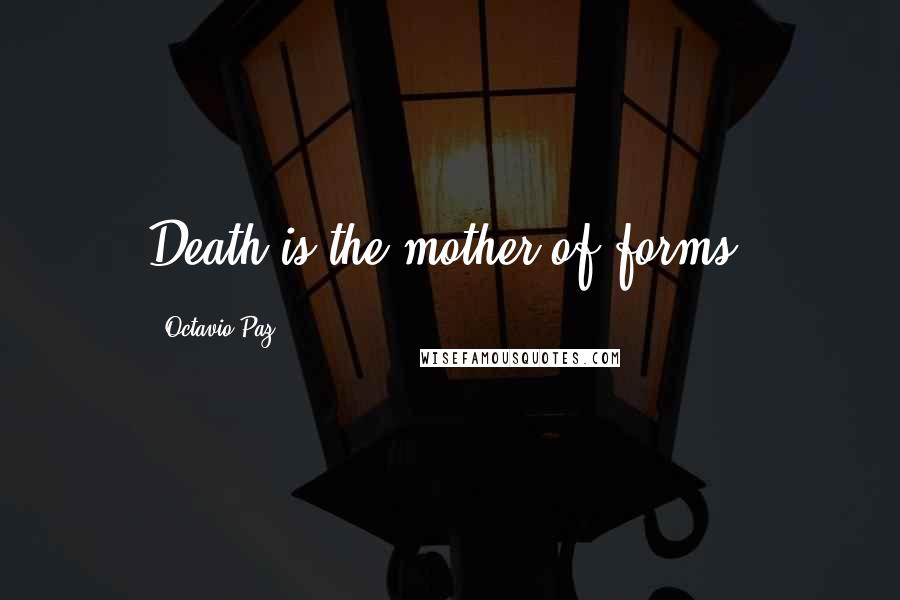 Octavio Paz Quotes: Death is the mother of forms.