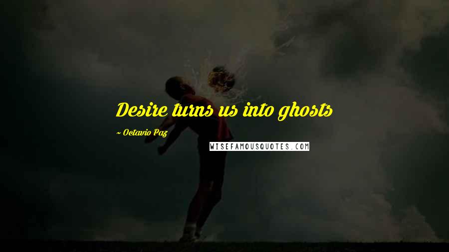 Octavio Paz Quotes: Desire turns us into ghosts