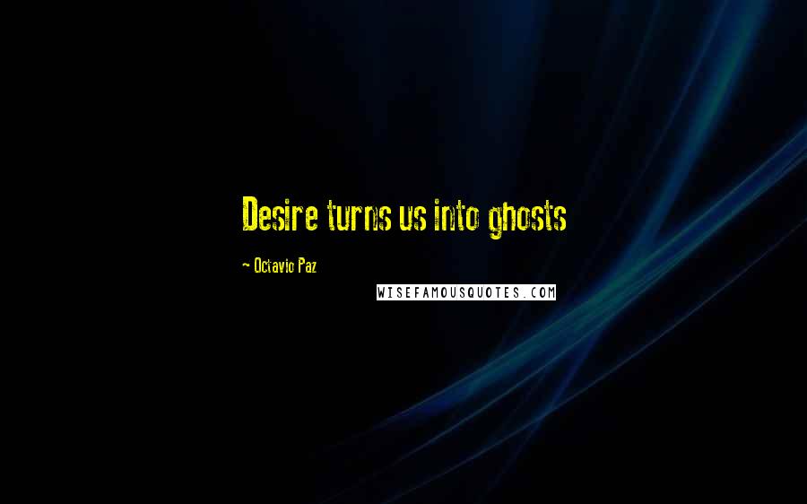 Octavio Paz Quotes: Desire turns us into ghosts