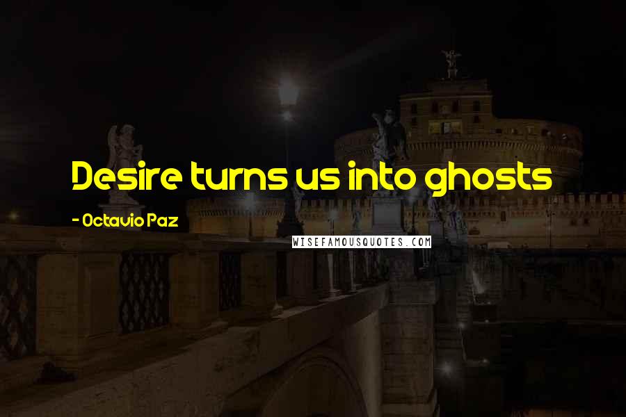Octavio Paz Quotes: Desire turns us into ghosts