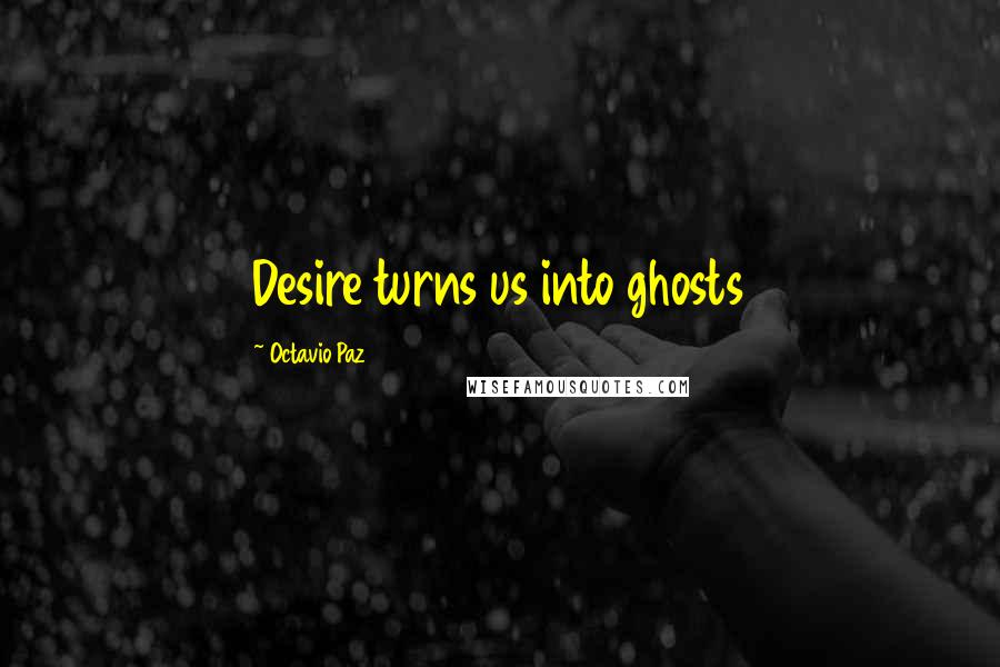 Octavio Paz Quotes: Desire turns us into ghosts
