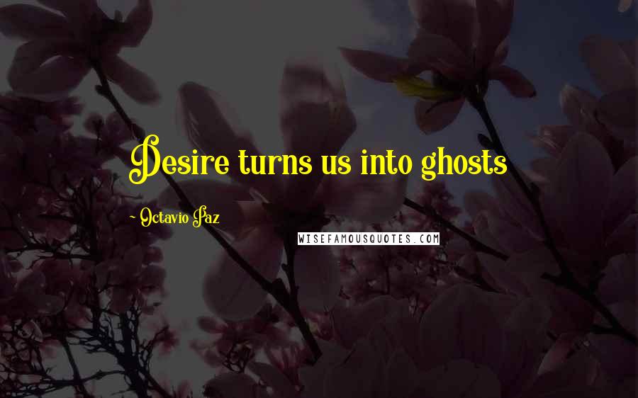Octavio Paz Quotes: Desire turns us into ghosts