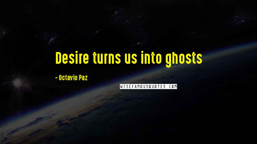 Octavio Paz Quotes: Desire turns us into ghosts