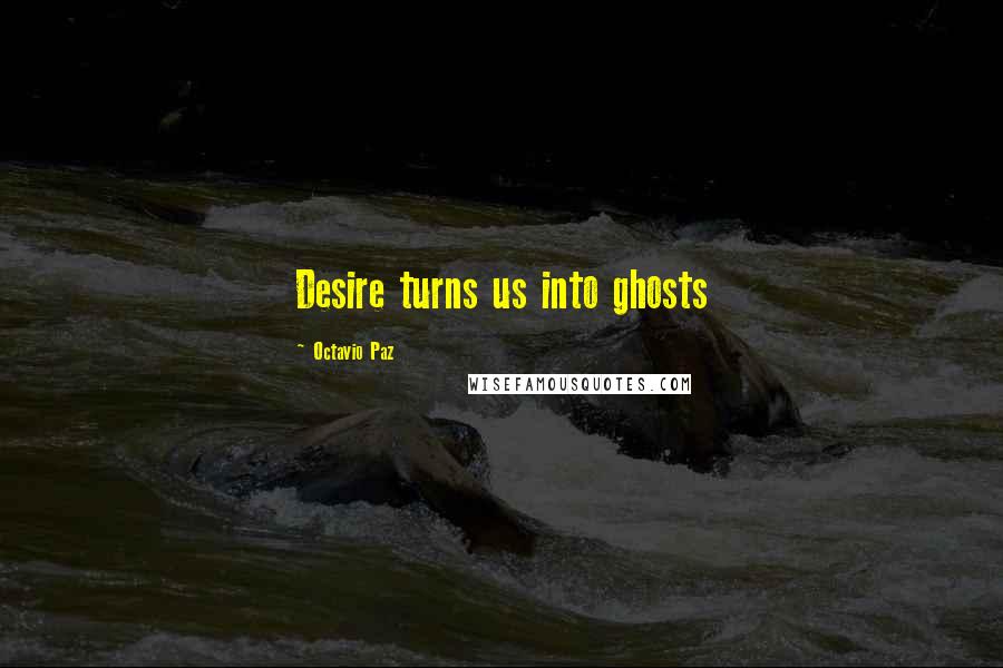 Octavio Paz Quotes: Desire turns us into ghosts