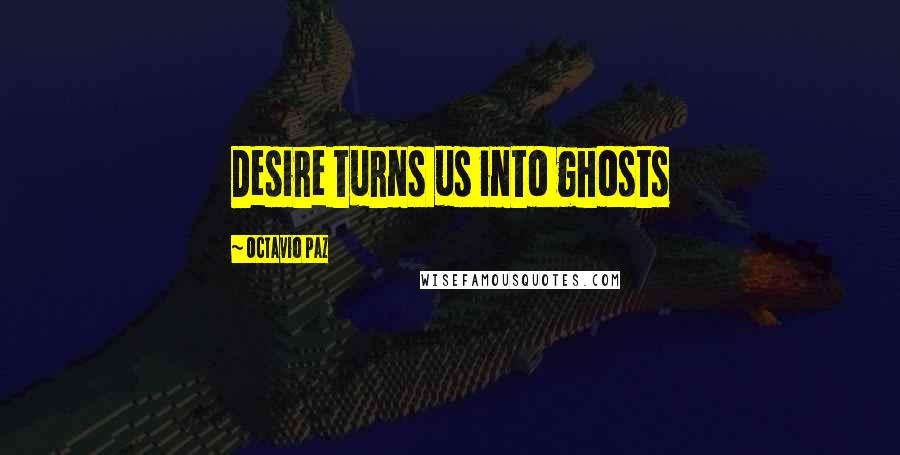 Octavio Paz Quotes: Desire turns us into ghosts