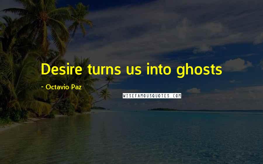 Octavio Paz Quotes: Desire turns us into ghosts