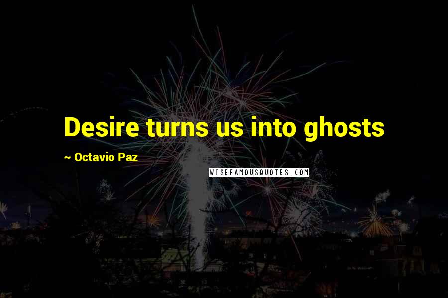 Octavio Paz Quotes: Desire turns us into ghosts