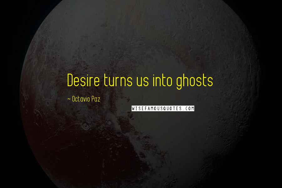 Octavio Paz Quotes: Desire turns us into ghosts