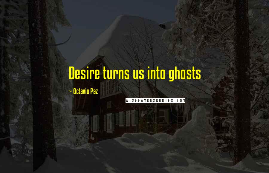 Octavio Paz Quotes: Desire turns us into ghosts