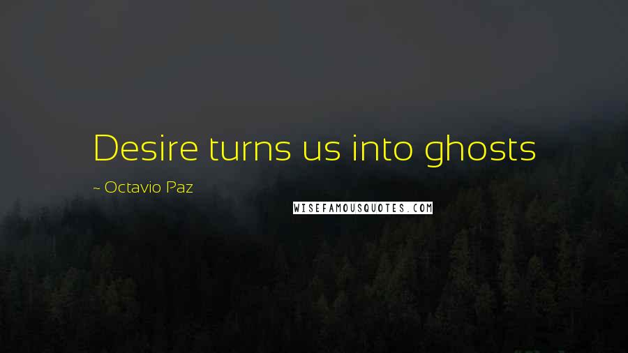 Octavio Paz Quotes: Desire turns us into ghosts