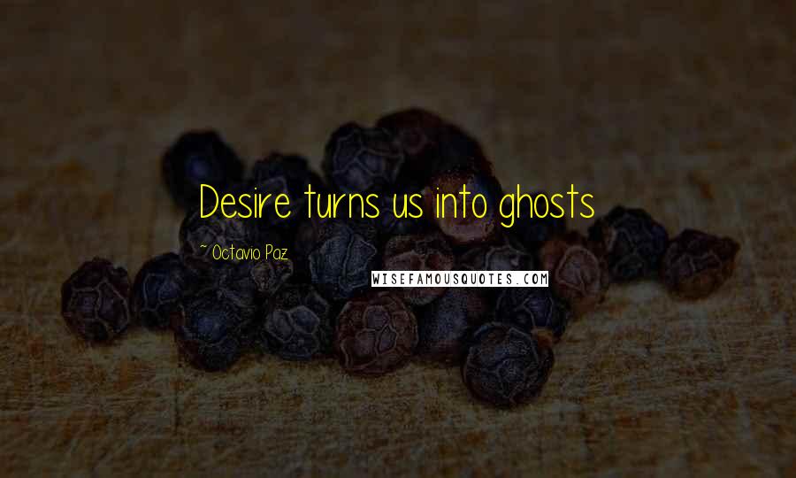 Octavio Paz Quotes: Desire turns us into ghosts