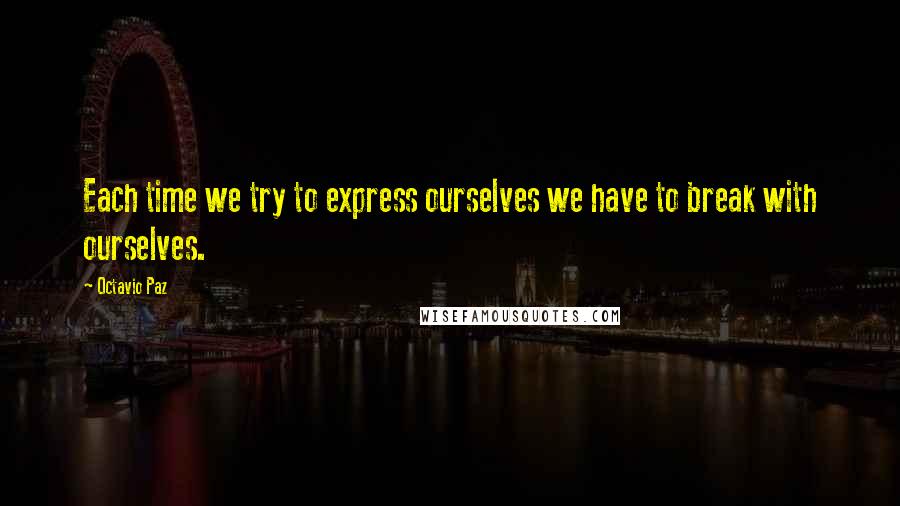Octavio Paz Quotes: Each time we try to express ourselves we have to break with ourselves.