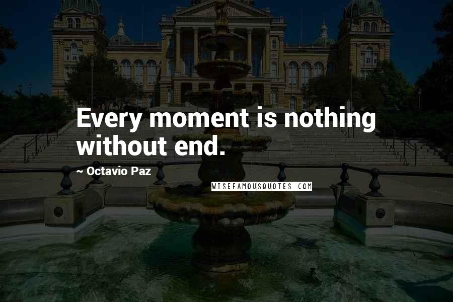 Octavio Paz Quotes: Every moment is nothing without end.