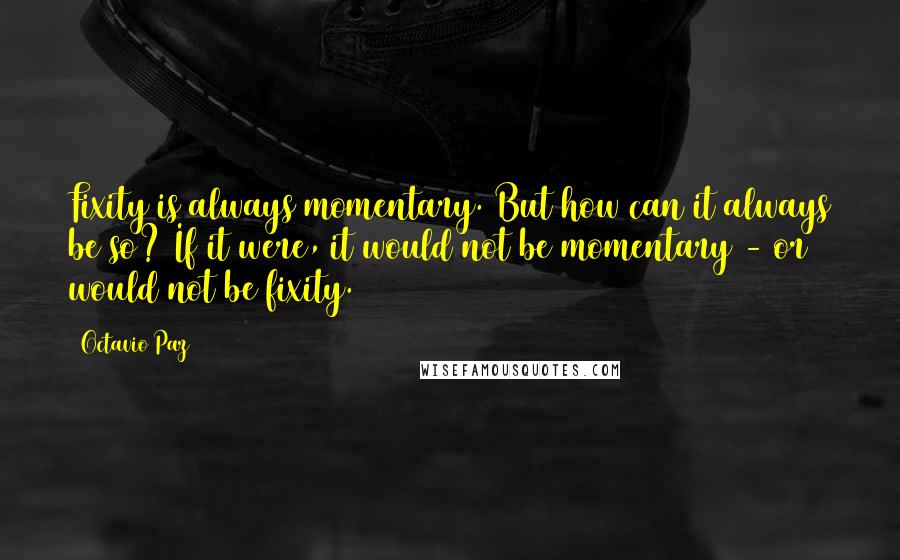 Octavio Paz Quotes: Fixity is always momentary. But how can it always be so? If it were, it would not be momentary - or would not be fixity.