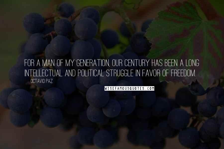 Octavio Paz Quotes: For a man of my generation, our century has been a long intellectual and political struggle in favor of freedom.