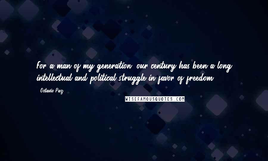 Octavio Paz Quotes: For a man of my generation, our century has been a long intellectual and political struggle in favor of freedom.