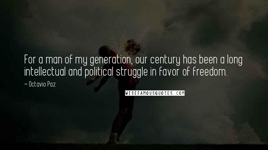 Octavio Paz Quotes: For a man of my generation, our century has been a long intellectual and political struggle in favor of freedom.