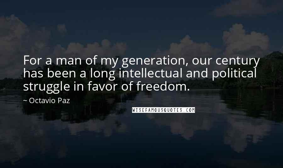 Octavio Paz Quotes: For a man of my generation, our century has been a long intellectual and political struggle in favor of freedom.