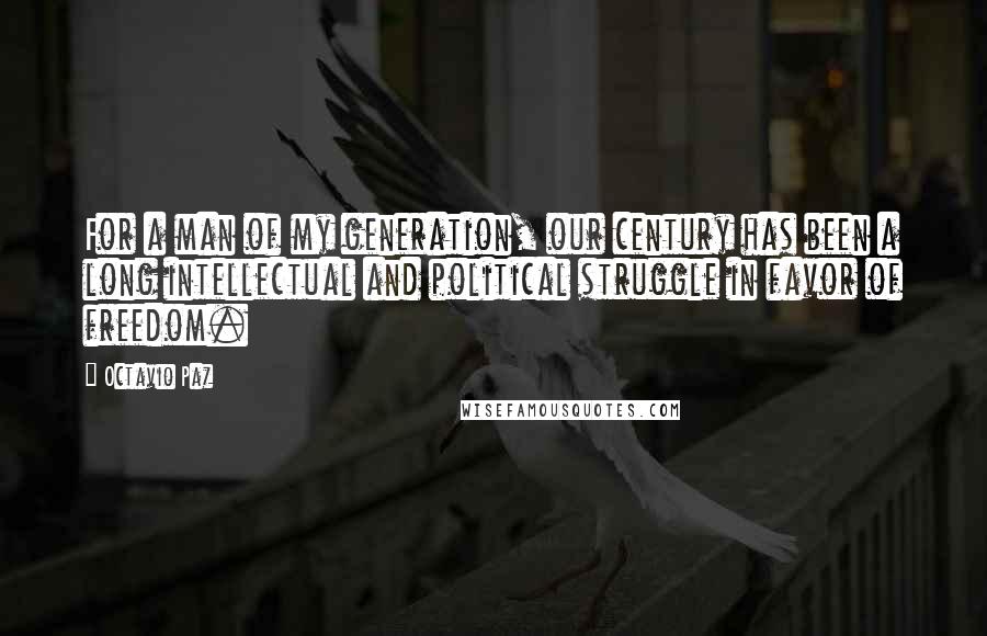 Octavio Paz Quotes: For a man of my generation, our century has been a long intellectual and political struggle in favor of freedom.