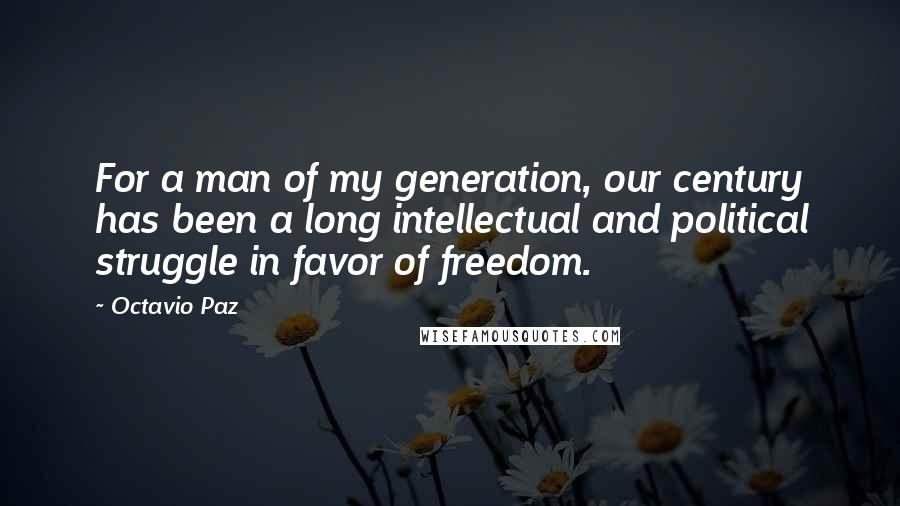 Octavio Paz Quotes: For a man of my generation, our century has been a long intellectual and political struggle in favor of freedom.