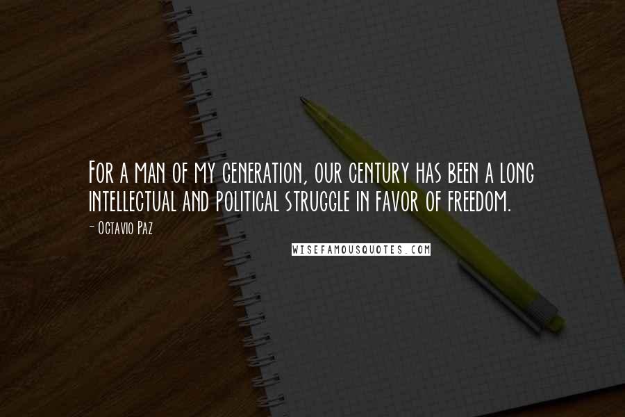 Octavio Paz Quotes: For a man of my generation, our century has been a long intellectual and political struggle in favor of freedom.