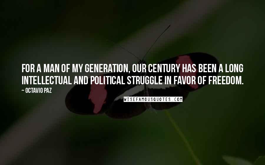 Octavio Paz Quotes: For a man of my generation, our century has been a long intellectual and political struggle in favor of freedom.