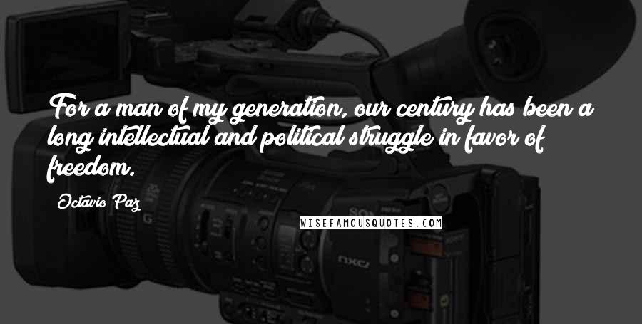 Octavio Paz Quotes: For a man of my generation, our century has been a long intellectual and political struggle in favor of freedom.