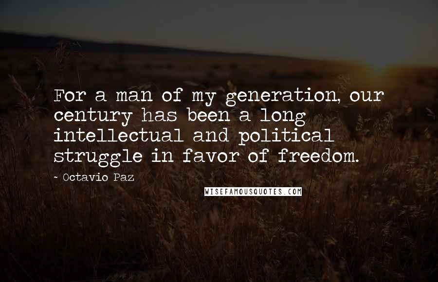 Octavio Paz Quotes: For a man of my generation, our century has been a long intellectual and political struggle in favor of freedom.