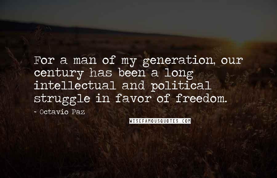 Octavio Paz Quotes: For a man of my generation, our century has been a long intellectual and political struggle in favor of freedom.