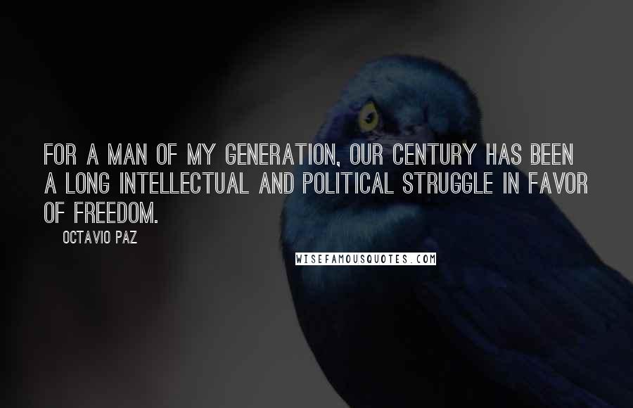 Octavio Paz Quotes: For a man of my generation, our century has been a long intellectual and political struggle in favor of freedom.