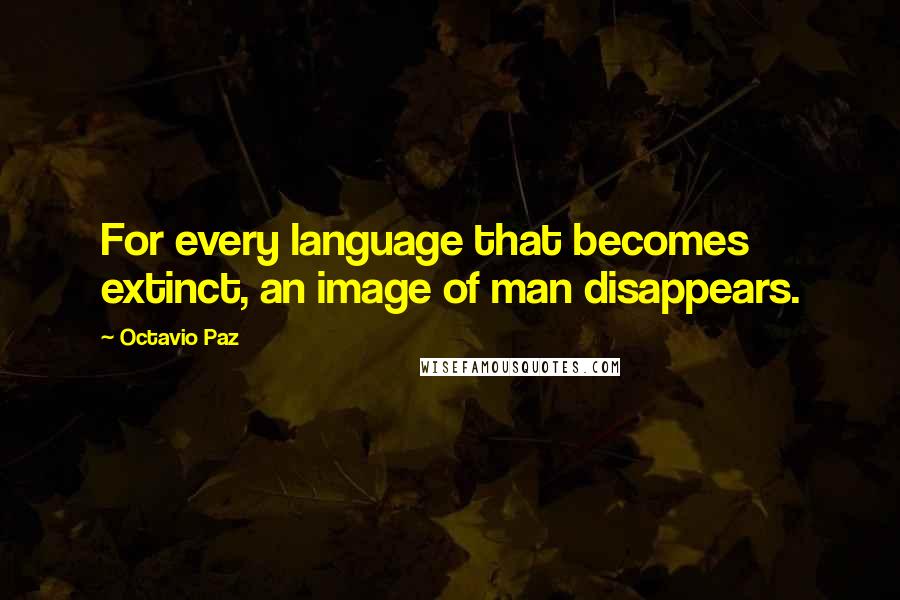Octavio Paz Quotes: For every language that becomes extinct, an image of man disappears.