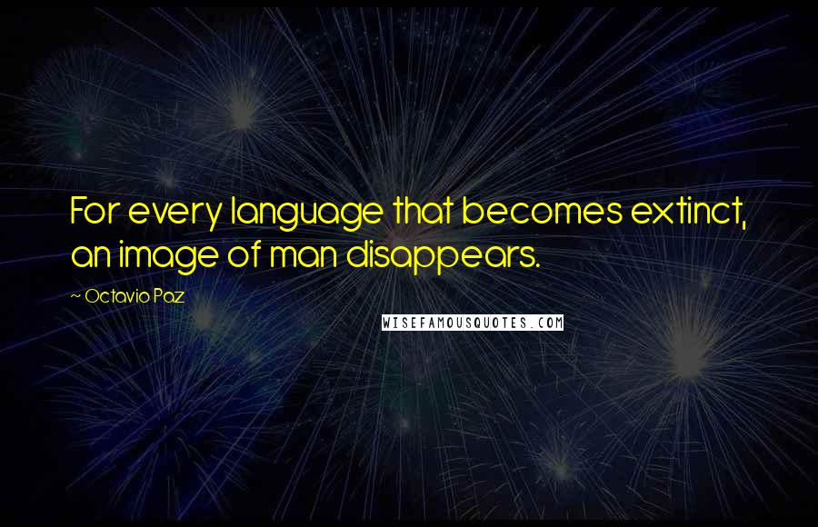 Octavio Paz Quotes: For every language that becomes extinct, an image of man disappears.