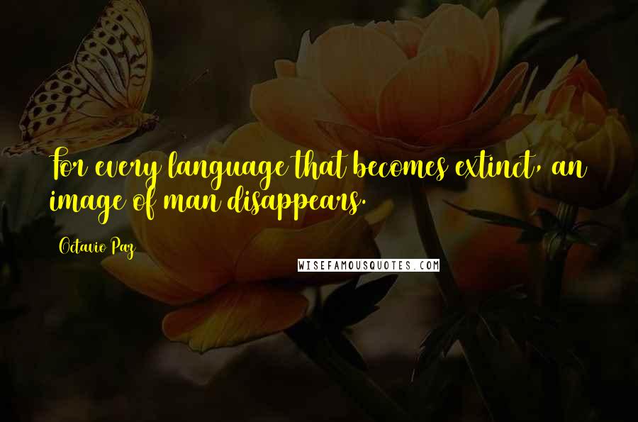 Octavio Paz Quotes: For every language that becomes extinct, an image of man disappears.