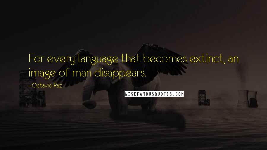 Octavio Paz Quotes: For every language that becomes extinct, an image of man disappears.