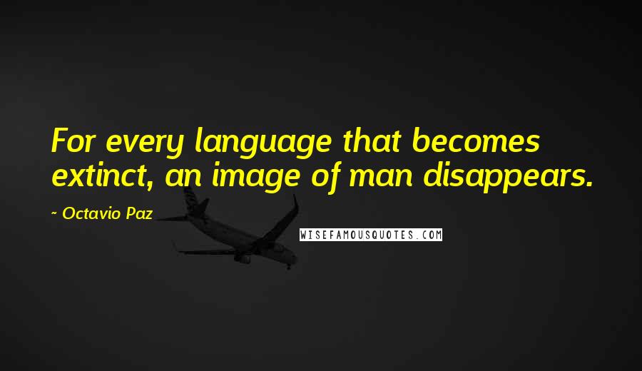 Octavio Paz Quotes: For every language that becomes extinct, an image of man disappears.