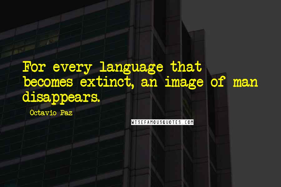 Octavio Paz Quotes: For every language that becomes extinct, an image of man disappears.