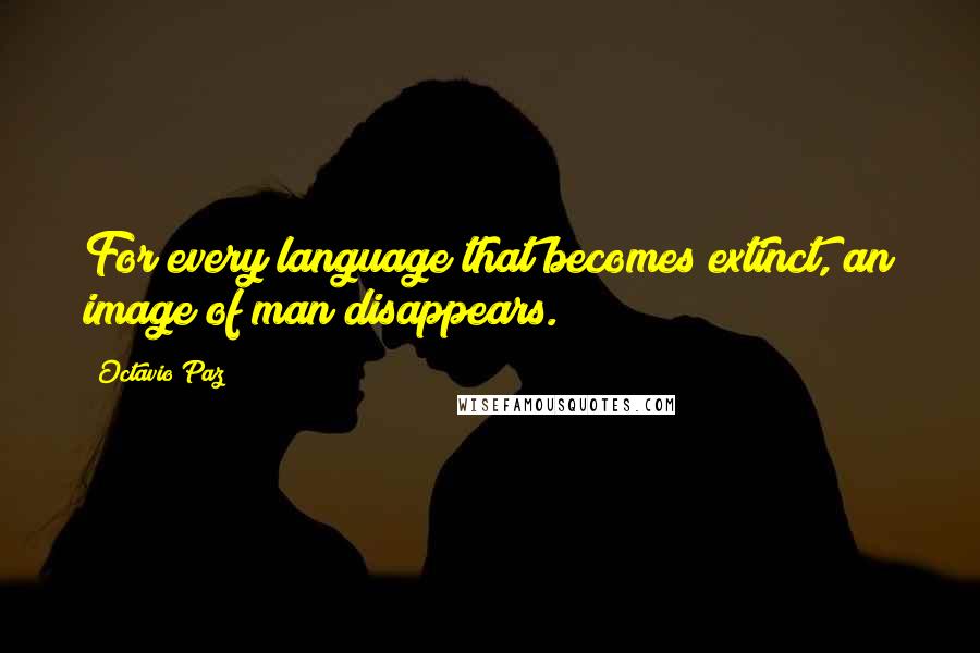 Octavio Paz Quotes: For every language that becomes extinct, an image of man disappears.