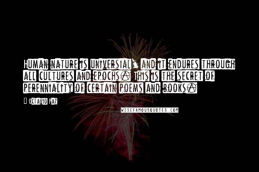 Octavio Paz Quotes: Human nature is universial, and it endures through all cultures and epochs. This is the secret of perenniality of certain poems and books.