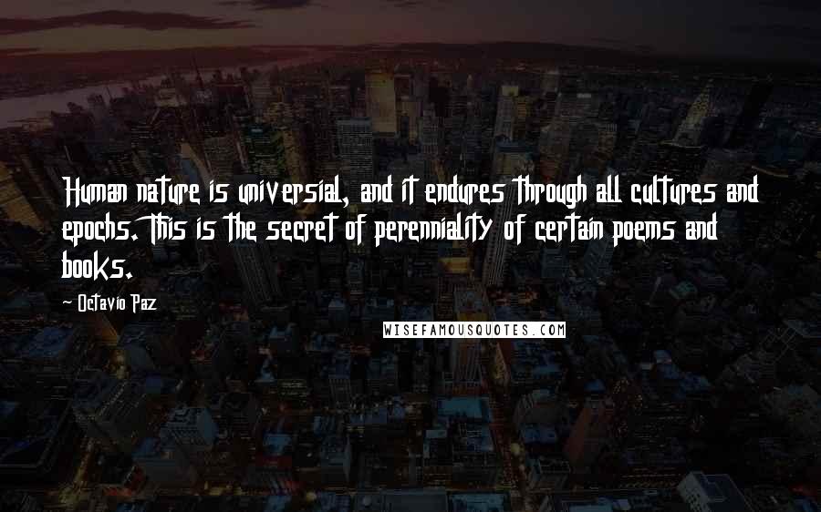 Octavio Paz Quotes: Human nature is universial, and it endures through all cultures and epochs. This is the secret of perenniality of certain poems and books.