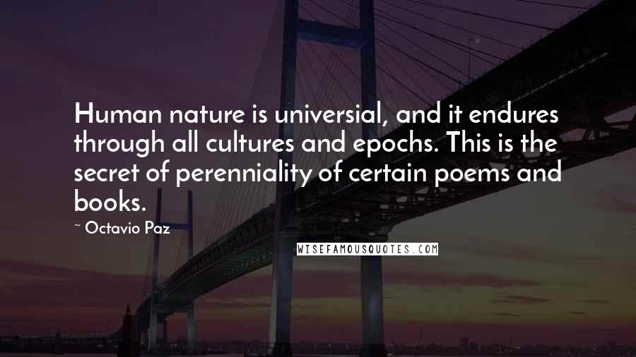 Octavio Paz Quotes: Human nature is universial, and it endures through all cultures and epochs. This is the secret of perenniality of certain poems and books.