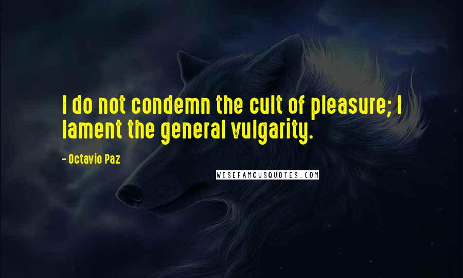 Octavio Paz Quotes: I do not condemn the cult of pleasure; I lament the general vulgarity.